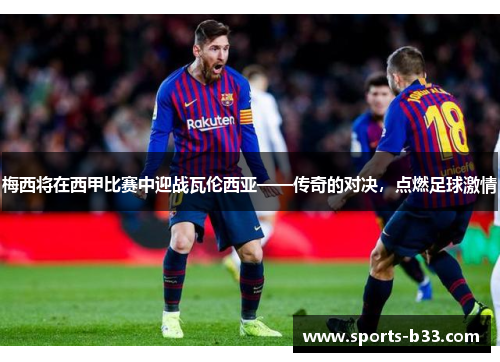 梅西将在西甲比赛中迎战瓦伦西亚——传奇的对决，点燃足球激情