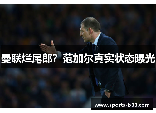 曼联烂尾郎？范加尔真实状态曝光