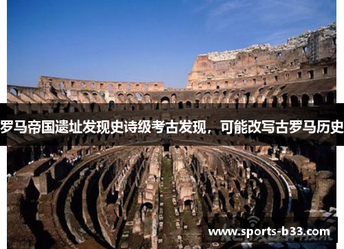 罗马帝国遗址发现史诗级考古发现，可能改写古罗马历史