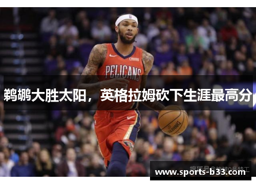 鹈鹕大胜太阳，英格拉姆砍下生涯最高分