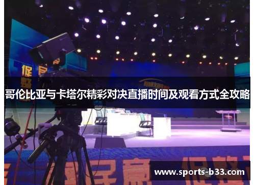 哥伦比亚与卡塔尔精彩对决直播时间及观看方式全攻略